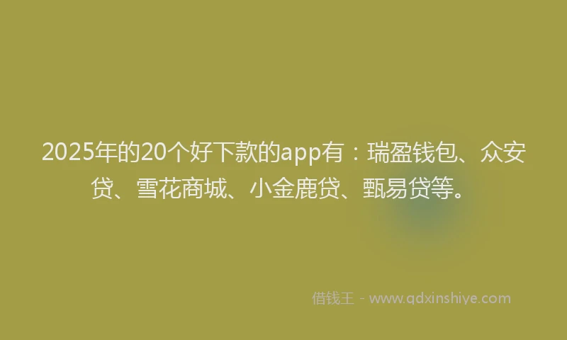 2025年的20个好下款的app有：瑞盈钱包、众安贷、雪花商城、小金鹿贷、甄易贷等。