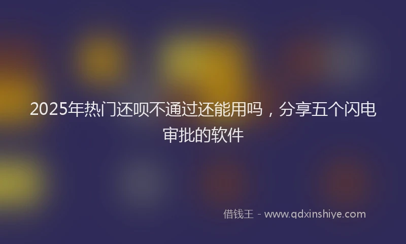 2025年热门还呗不通过还能用吗，分享五个闪电审批的软件