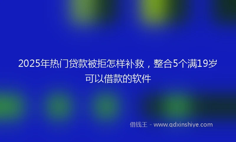 2025年热门贷款被拒怎样补救，整合5个满19岁可以借款的软件
