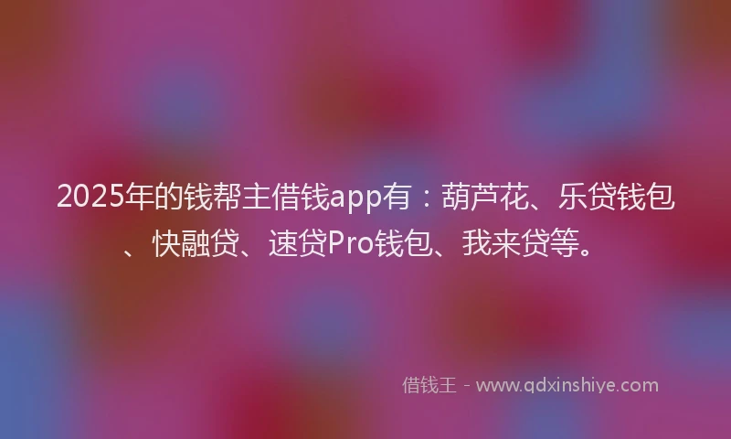 2025年的钱帮主借钱app有：葫芦花、乐贷钱包、快融贷、速贷Pro钱包、我来贷等。
