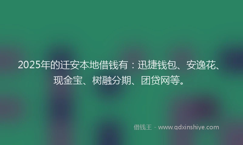 2025年的迁安本地借钱有：迅捷钱包、安逸花、现金宝、树融分期、团贷网等。