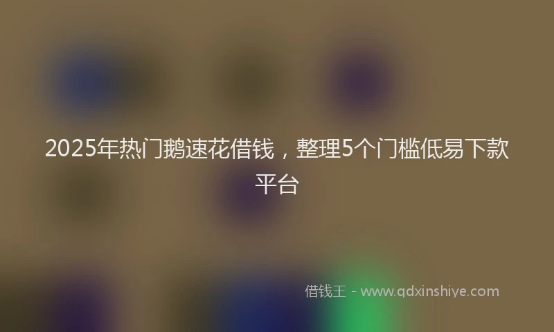2025年热门鹅速花借钱，整理5个门槛低易下款平台