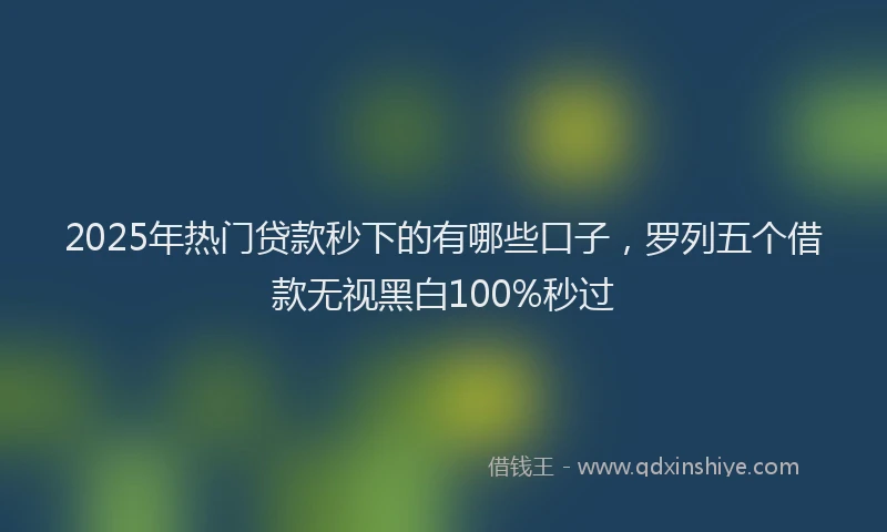 2025年热门贷款秒下的有哪些口子，罗列五个借款无视黑白100%秒过