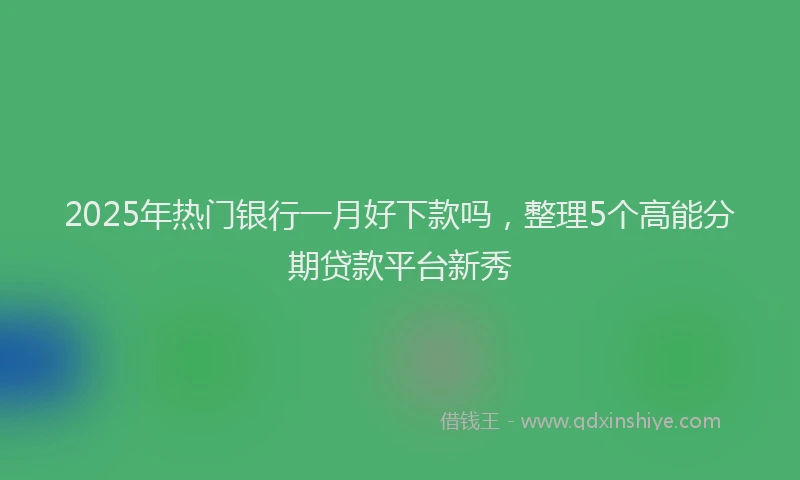 2025年热门银行一月好下款吗，整理5个高能分期贷款平台新秀
