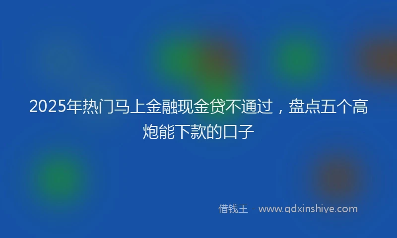2025年热门马上金融现金贷不通过，盘点五个高炮能下款的口子