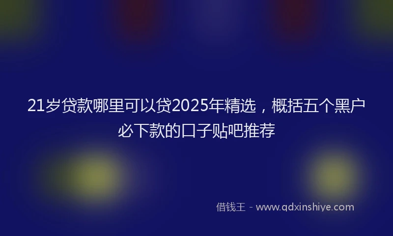 21岁贷款哪里可以贷2025年精选，概括五个黑户必下款的口子贴吧推荐