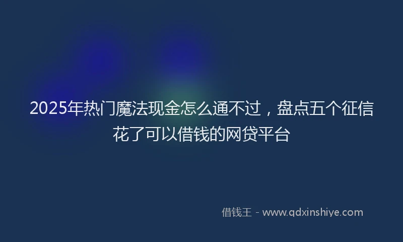 2025年热门魔法现金怎么通不过，盘点五个征信花了可以借钱的网贷平台