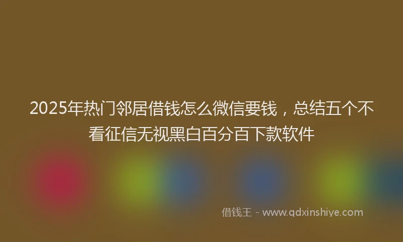 2025年热门邻居借钱怎么微信要钱，总结五个不看征信无视黑白百分百下款软件