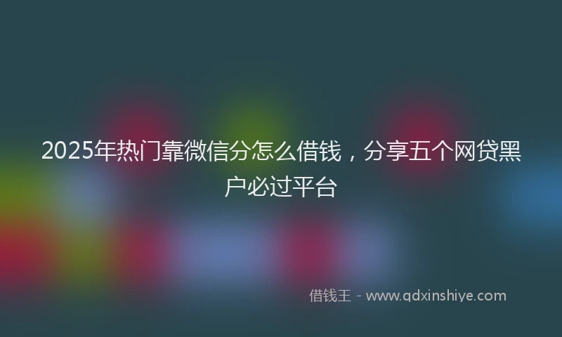 2025年热门靠微信分怎么借钱，分享五个网贷黑户必过平台