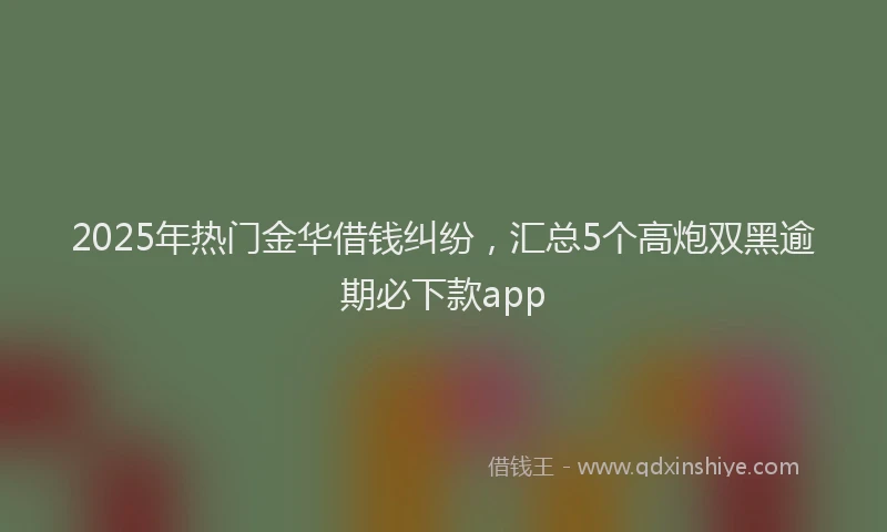 2025年热门金华借钱纠纷，汇总5个高炮双黑逾期必下款app