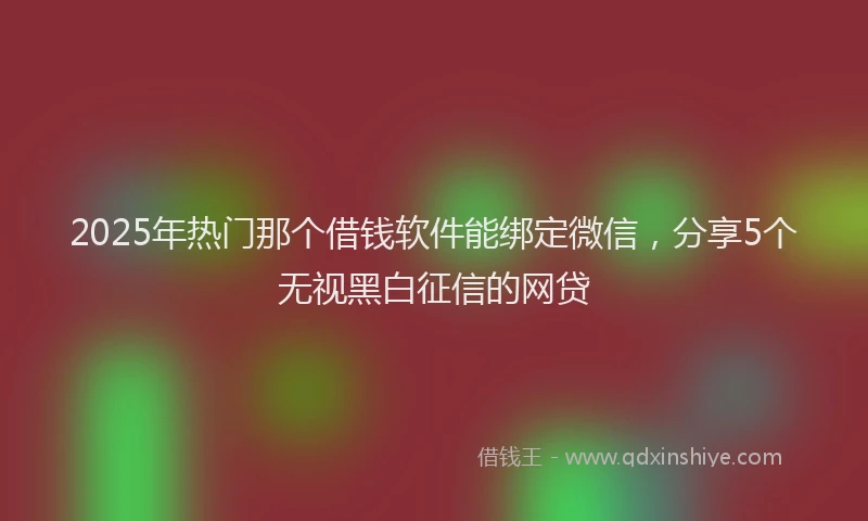 2025年热门那个借钱软件能绑定微信，分享5个无视黑白征信的网贷