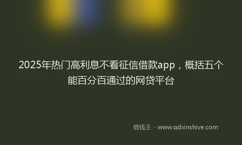 2025年热门高利息不看征信借款app，概括五个能百分百通过的网贷平台