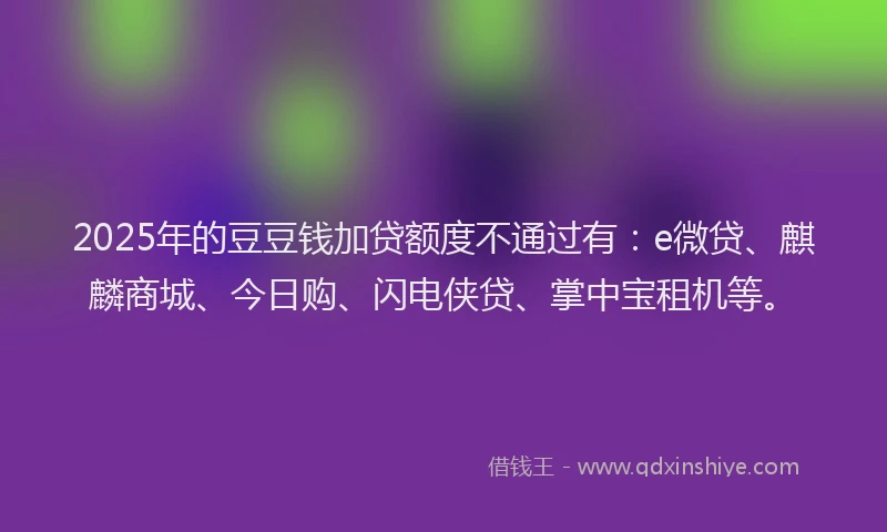2025年的豆豆钱加贷额度不通过有：e微贷、麒麟商城、今日购、闪电侠贷、掌中宝租机等。