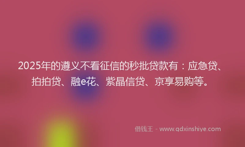 2025年的遵义不看征信的秒批贷款有：应急贷、拍拍贷、融e花、紫晶信贷、京享易购等。