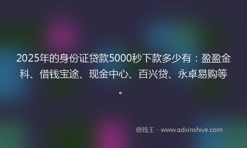 2025年的身份证贷款5000秒下款多少有：盈盈金科、借钱宝途、现金中心、百兴贷、永卓易购等。