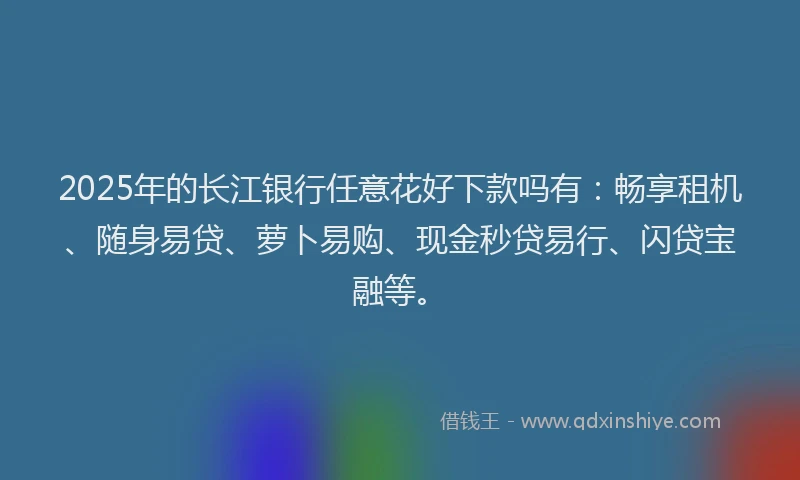2025年的长江银行任意花好下款吗有：畅享租机、随身易贷、萝卜易购、现金秒贷易行、闪贷宝融等。