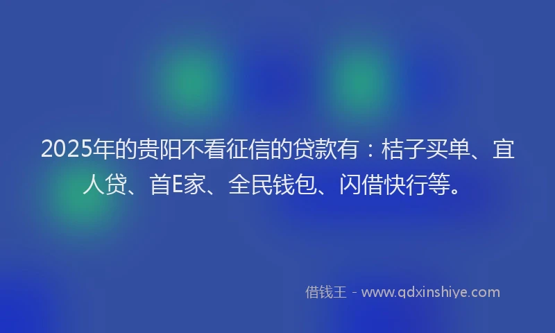 2025年的贵阳不看征信的贷款有：桔子买单、宜人贷、首E家、全民钱包、闪借快行等。