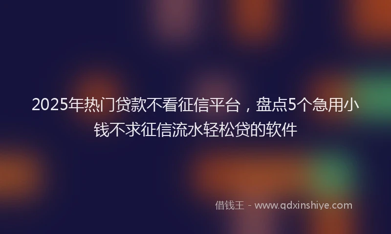 2025年热门贷款不看征信平台，盘点5个急用小钱不求征信流水轻松贷的软件