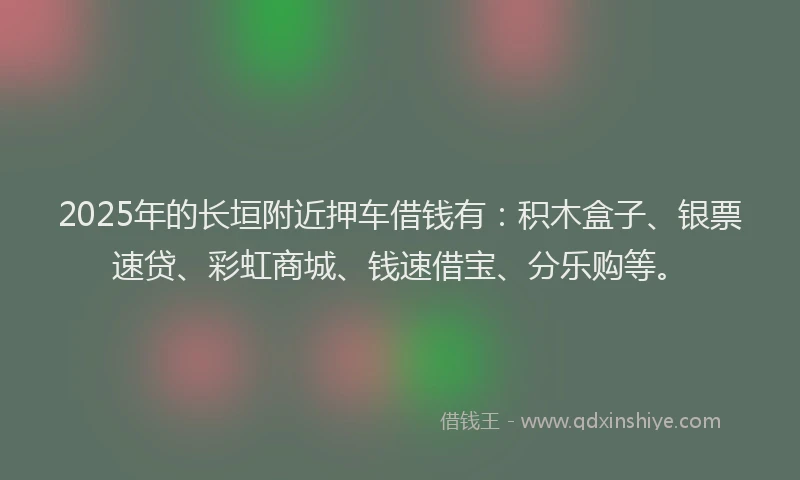 2025年的长垣附近押车借钱有：积木盒子、银票速贷、彩虹商城、钱速借宝、分乐购等。