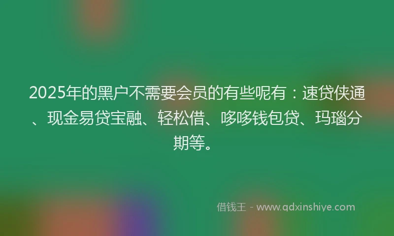 2025年的黑户不需要会员的有些呢有：速贷侠通、现金易贷宝融、轻松借、哆哆钱包贷、玛瑙分期等。