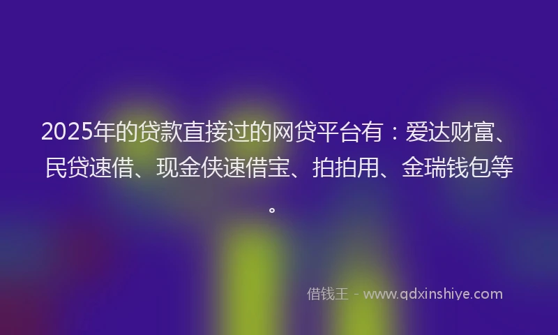 2025年的贷款直接过的网贷平台有：爱达财富、民贷速借、现金侠速借宝、拍拍用、金瑞钱包等。