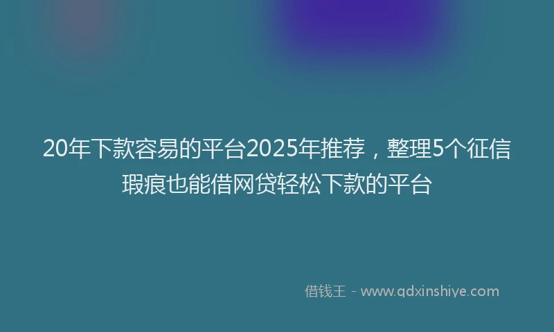 20年下款容易的平台2025年推荐，整理5个征信瑕疵也能借网贷轻松下款的平台