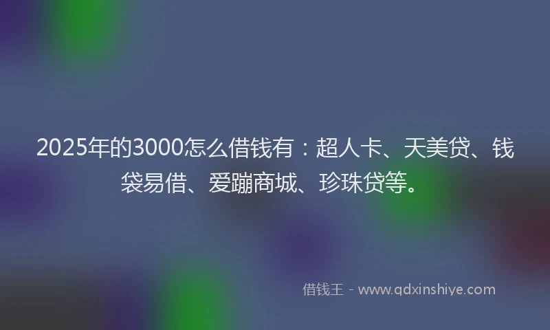 2025年的3000怎么借钱有：超人卡、天美贷、钱袋易借、爱蹦商城、珍珠贷等。