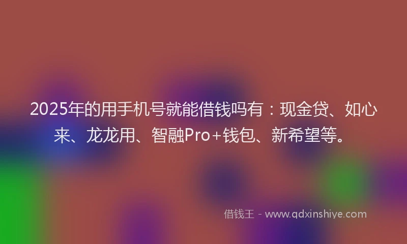 2025年的用手机号就能借钱吗有：现金贷、如心来、龙龙用、智融Pro+钱包、新希望等。