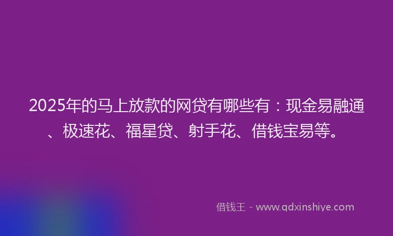 2025年的马上放款的网贷有哪些有：现金易融通、极速花、福星贷、射手花、借钱宝易等。