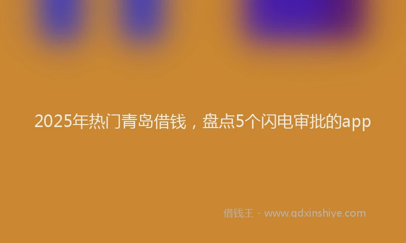 2025年热门青岛借钱，盘点5个闪电审批的app