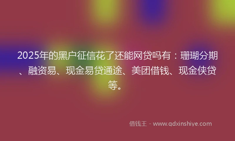 2025年的黑户征信花了还能网贷吗有：珊瑚分期、融资易、现金易贷通途、美团借钱、现金侠贷等。