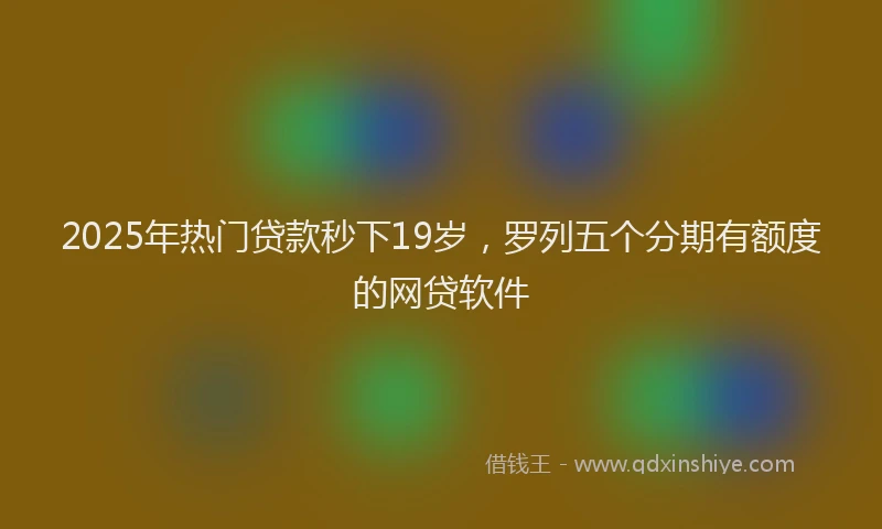 2025年热门贷款秒下19岁，罗列五个分期有额度的网贷软件