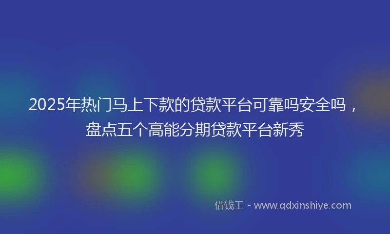2025年热门马上下款的贷款平台可靠吗安全吗，盘点五个高能分期贷款平台新秀