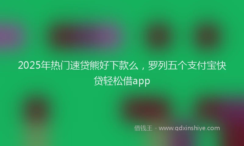 2025年热门速贷熊好下款么，罗列五个支付宝快贷轻松借app