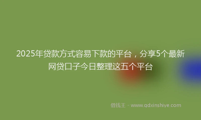 2025年贷款方式容易下款的平台，分享5个最新网贷口子今日整理这五个平台