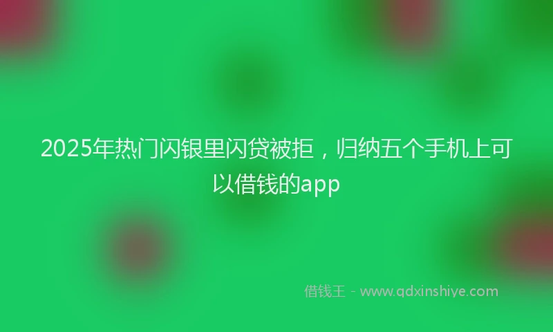 2025年热门闪银里闪贷被拒，归纳五个手机上可以借钱的app