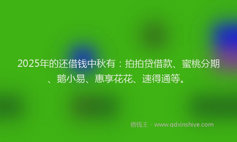 2025年的还借钱中秋有：拍拍贷借款、蜜桃分期、鹅小易、惠享花花、速得通等。
