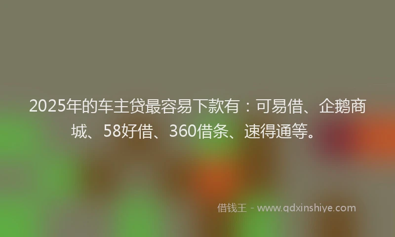 2025年的车主贷最容易下款有：可易借、企鹅商城、58好借、360借条、速得通等。