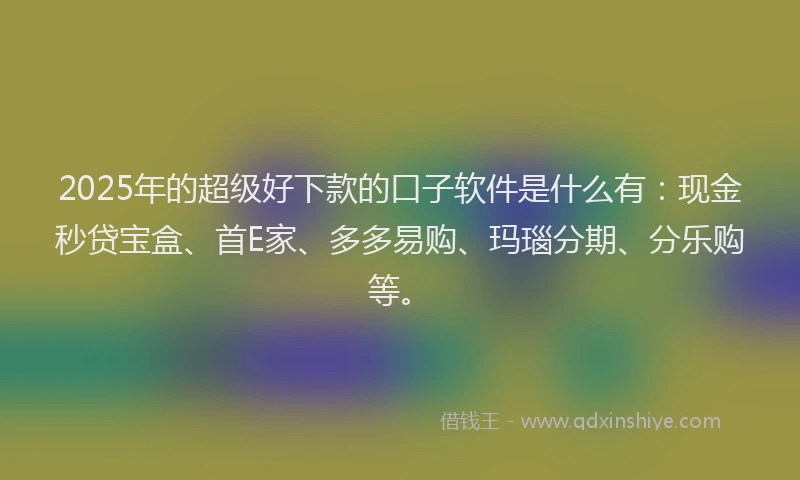 2025年的超级好下款的口子软件是什么有：现金秒贷宝盒、首E家、多多易购、玛瑙分期、分乐购等。