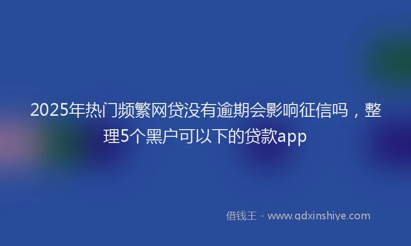 2025年热门频繁网贷没有逾期会影响征信吗，整理5个黑户可以下的贷款app