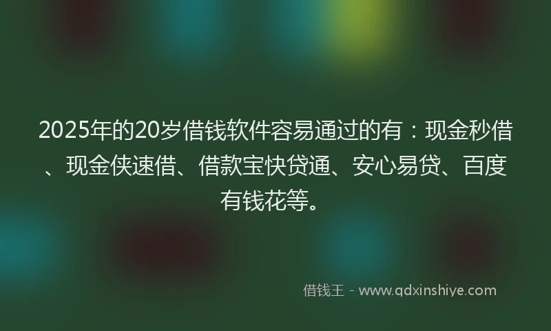 2025年的20岁借钱软件容易通过的有：现金秒借、现金侠速借、借款宝快贷通、安心易贷、百度有钱花等。