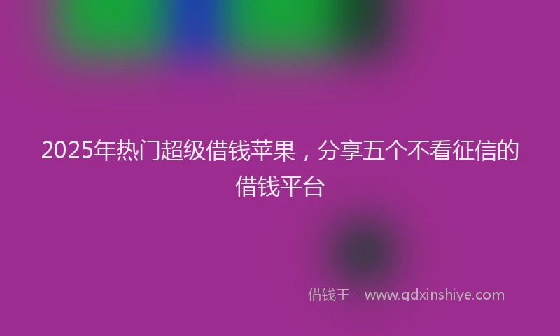 2025年热门超级借钱苹果，分享五个不看征信的借钱平台