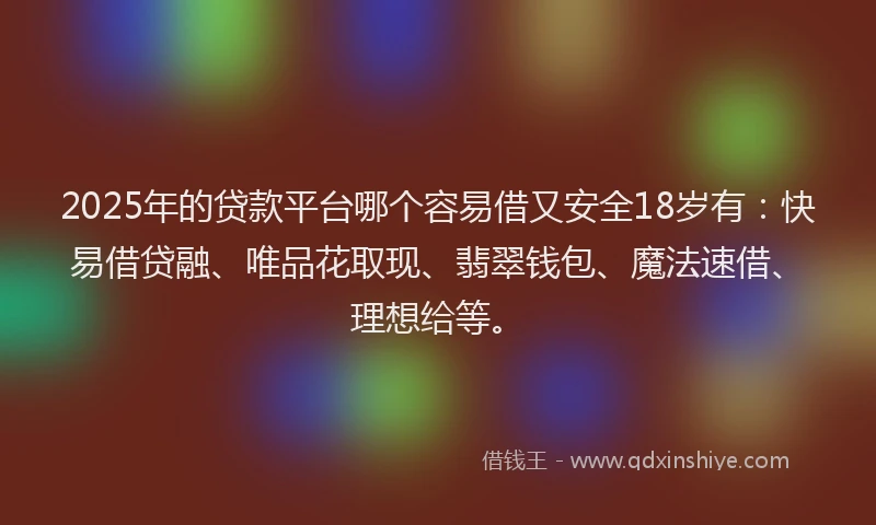 2025年的贷款平台哪个容易借又安全18岁有：快易借贷融、唯品花取现、翡翠钱包、魔法速借、理想给等。