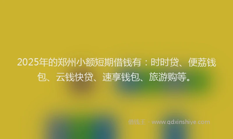 2025年的郑州小额短期借钱有：时时贷、便荔钱包、云钱快贷、速享钱包、旅游购等。