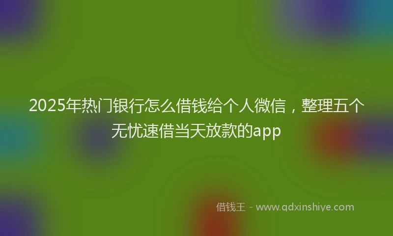 2025年热门银行怎么借钱给个人微信，整理五个无忧速借当天放款的app