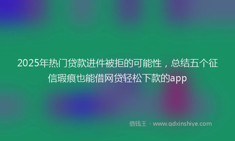 2025年热门贷款进件被拒的可能性，总结五个征信瑕疵也能借网贷轻松下款的app