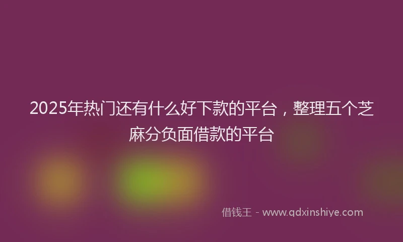 2025年热门还有什么好下款的平台，整理五个芝麻分负面借款的平台