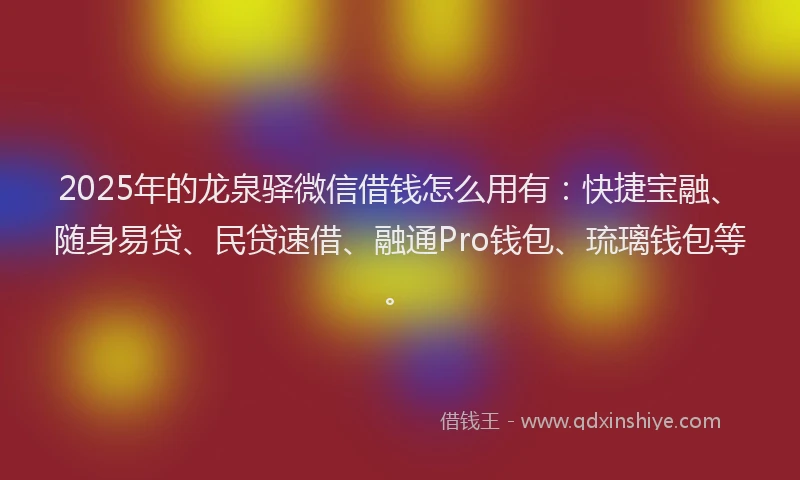 2025年的龙泉驿微信借钱怎么用有：快捷宝融、随身易贷、民贷速借、融通Pro钱包、琉璃钱包等。