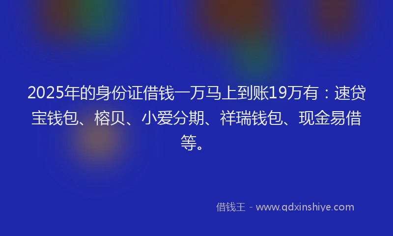 2025年的身份证借钱一万马上到账19万有：速贷宝钱包、榕贝、小爱分期、祥瑞钱包、现金易借等。
