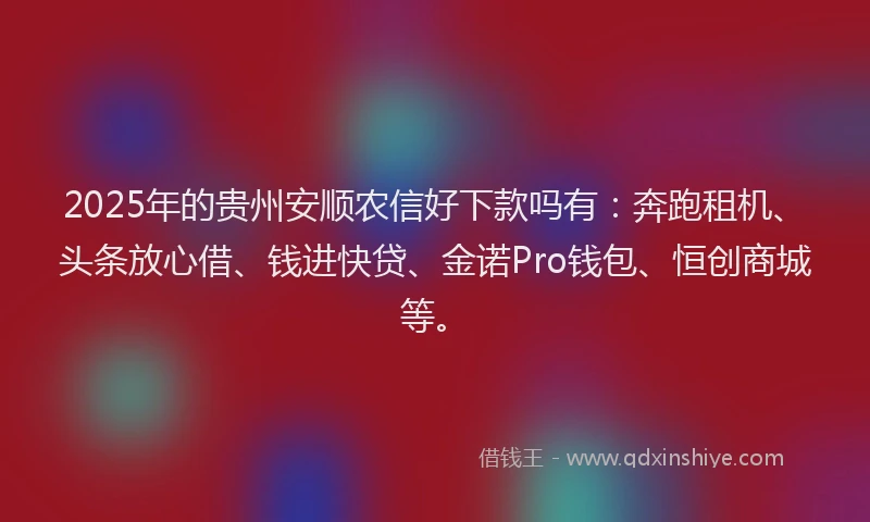2025年的贵州安顺农信好下款吗有：奔跑租机、头条放心借、钱进快贷、金诺Pro钱包、恒创商城等。